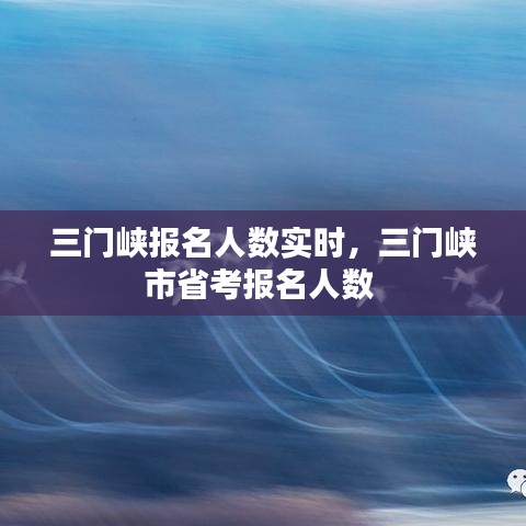 三門峽報名人數(shù)實時，三門峽市省考報名人數(shù) 