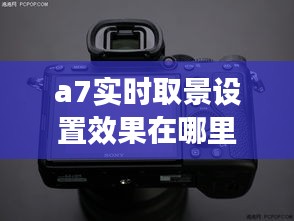 a7實(shí)時(shí)取景設(shè)置效果在哪里，a7m3實(shí)時(shí)取景怎么打開(kāi) 