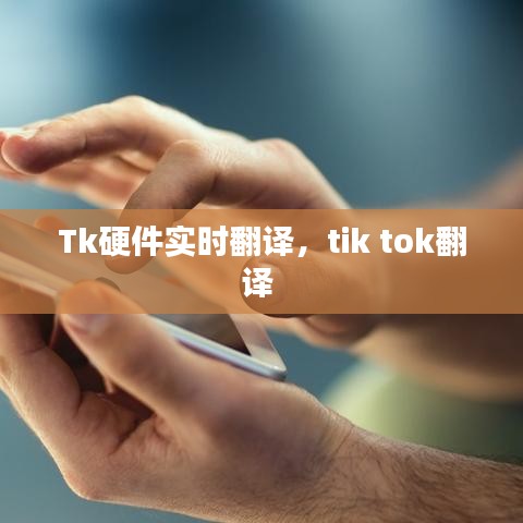 Tk硬件實時翻譯，tik tok翻譯 