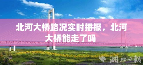 北河大橋路況實時播報，北河大橋能走了嗎 