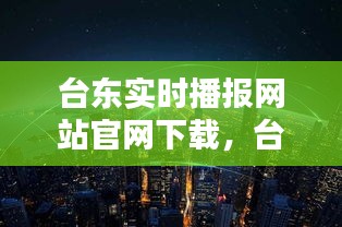 臺東實時播報網(wǎng)站官網(wǎng)下載，臺東是哪個城市 