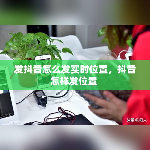 發(fā)抖音怎么發(fā)實(shí)時位置，抖音怎樣發(fā)位置 